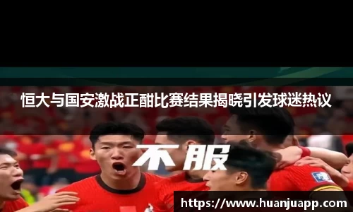 恒大与国安激战正酣比赛结果揭晓引发球迷热议